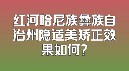 红河哈尼族彝族自治州隐适美矫正效果如何？