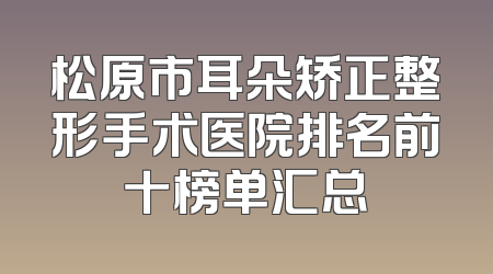 松原市耳朵矫正整形手术医院排名前十榜单汇总