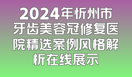 2024年忻州市牙齿美容冠修复医院精选案例风格解析在线展示