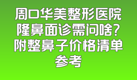 周口华美整形医院隆鼻面诊需问啥？附整鼻子价格清单参考