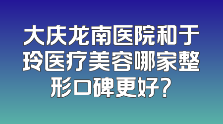 大庆龙南医院和于玲医疗美容哪家整形口碑更好？