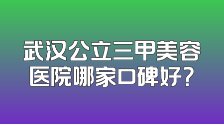 武汉公立三甲美容医院哪家口碑好？