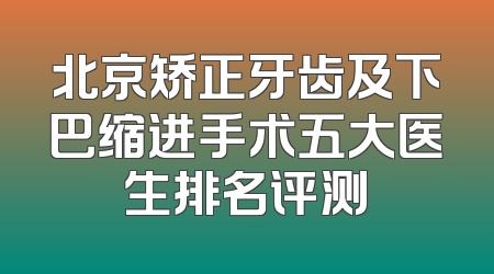 北京矫正牙齿及下巴缩进手术五大医生排名评测