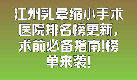 江州乳晕缩小手术医院排名榜更新，术前必备指南！榜单来袭！