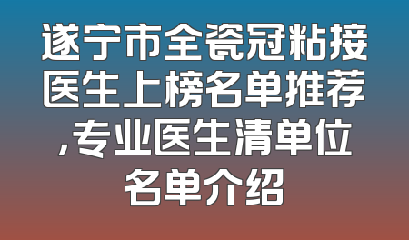 遂宁市全瓷冠粘接医生上榜名单推荐，专业医生清单位名单介绍