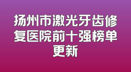 扬州市激光牙齿修复医院前十强榜单更新