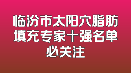 临汾市太阳穴脂肪填充专家十强名单必关注