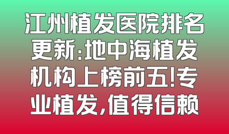 江州植发医院排名更新：地中海植发机构上榜前五！专业植发，值得信赖