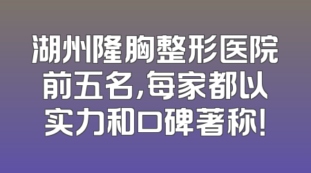 湖州隆胸整形医院前五名，每家都以实力和口碑著称！