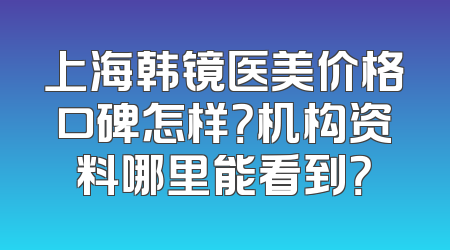 上海韩镜医美价格口碑怎样？机构资料哪里能看到？