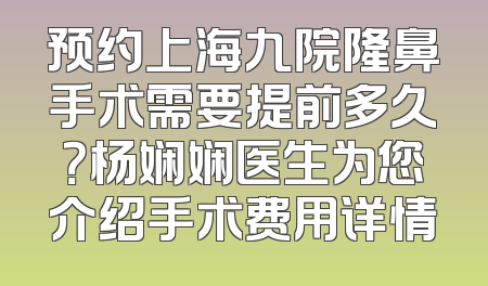 预约上海九院隆鼻手术需要提前多久？杨娴娴医生为您介绍手术费用详情