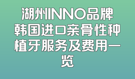 湖州INNO品牌韩国进口亲骨性种植牙服务及费用一览