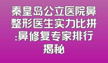 秦皇岛公立医院鼻整形医生实力比拼：鼻修复专家排行揭秘