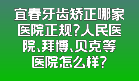 宜春牙齿矫正哪家医院正规？人民医院、拜博、贝克等医院怎么样？