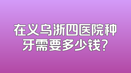 在义乌浙四医院种牙需要多少钱？