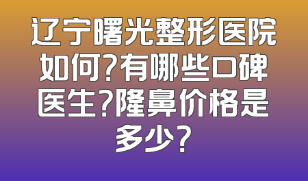 辽宁曙光整形医院如何？有哪些口碑医生？隆鼻价格是多少？