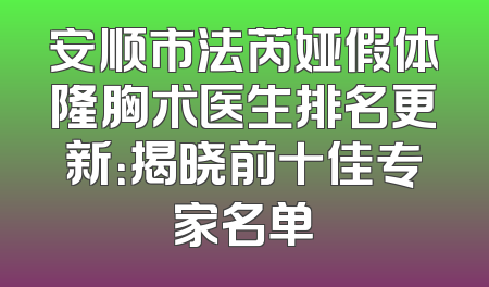 安顺市法芮娅假体隆胸术医生排名更新：揭晓前十佳专家名单