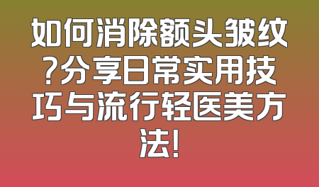 如何消除额头皱纹？分享日常实用技巧与流行轻医美方法！