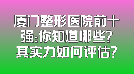 厦门整形医院前十强：你知道哪些？其实力如何评估？