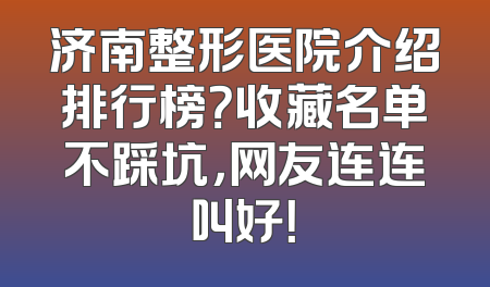 济南整形医院介绍排行榜？收藏名单不踩坑，网友连连叫好！