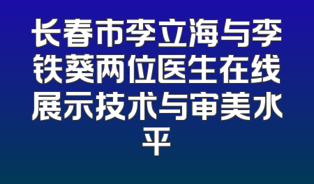 长春市李立海与李铁葵两位医生在线展示技术与审美水平