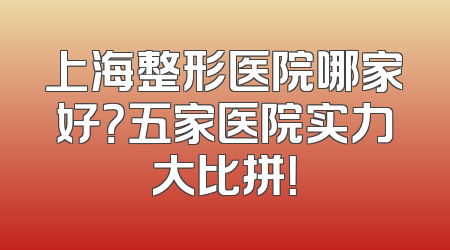 上海整形医院哪家好？五家医院实力大比拼！