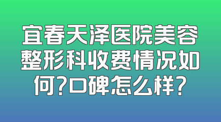 宜春天泽医院美容整形科收费情况如何？口碑怎么样？