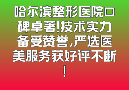 哈尔滨整形医院口碑卓著！技术实力备受赞誉，严选医美服务获好评不断！