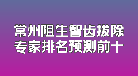 常州阻生智齿拔除专家排名预测前十