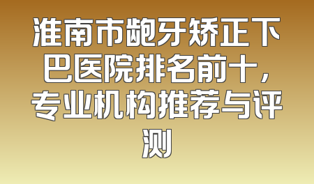 淮南市龅牙矫正下巴医院排名前十，专业机构推荐与评测