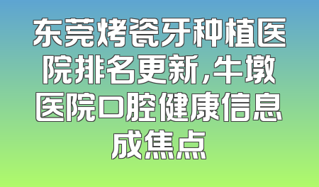 东莞烤瓷牙种植医院排名更新，牛墩医院口腔健康信息成焦点