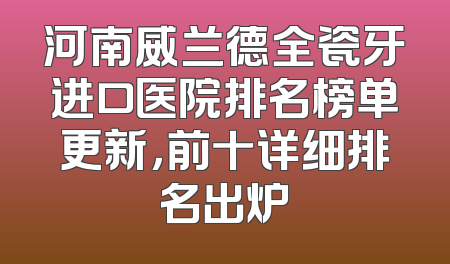 河南威兰德全瓷牙进口医院排名榜单更新，前十详细排名出炉