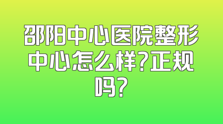 邵阳中心医院整形中心怎么样？正规吗？