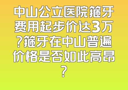 中山公立医院箍牙费用起步价达3万？箍牙在中山普遍价格是否如此高昂？