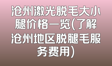 沧州激光脱毛大小腿价格一览(了解沧州地区脱腿毛服务费用)