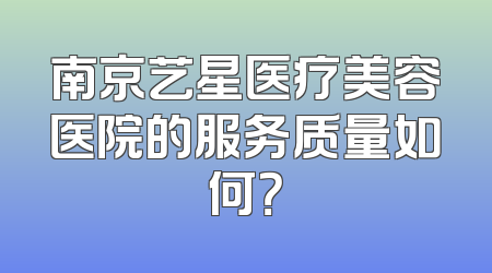 南京艺星医疗美容医院的服务质量如何？
