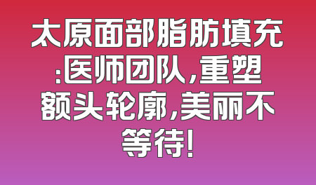 太原面部脂肪填充：医师团队，重塑额头轮廓，美丽不等待！