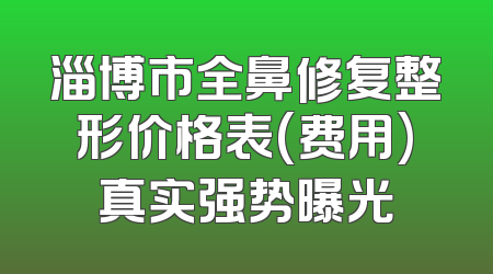 淄博市全鼻修复整形价格表(费用)真实强势曝光