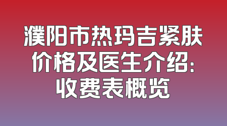 濮阳市热玛吉紧肤价格及医生介绍：收费表概览