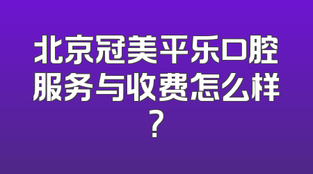 北京冠美平乐口腔服务与收费怎么样？