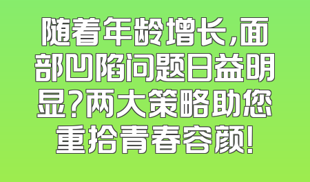 随着年龄增长，面部凹陷问题日益明显？两大策略助您重拾青春容颜！