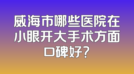 威海市哪些医院在小眼开大手术方面口碑好？