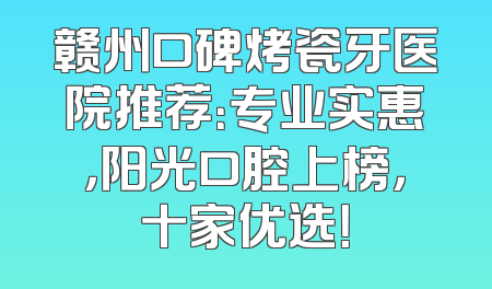 赣州口碑烤瓷牙医院推荐：专业实惠，阳光口腔上榜，十家优选！