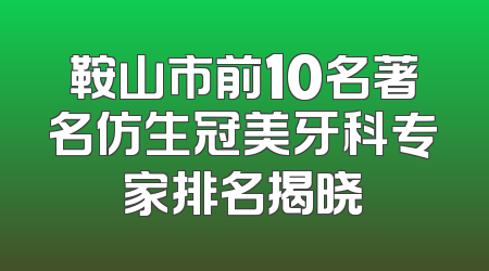 鞍山市前10名著名仿生冠美牙科专家排名揭晓