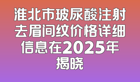 淮北市玻尿酸注射去眉间纹价格详细信息在2025年揭晓