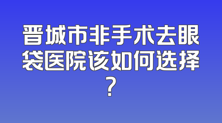 晋城市非手术去眼袋医院该如何选择？