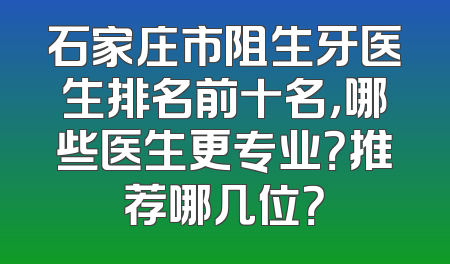 石家庄市阻生牙医生排名前十名，哪些医生更专业？推荐哪几位？