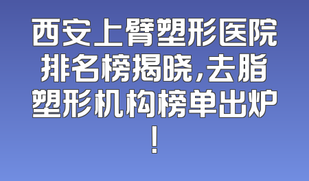 西安上臂塑形医院排名榜揭晓，去脂塑形机构榜单出炉！