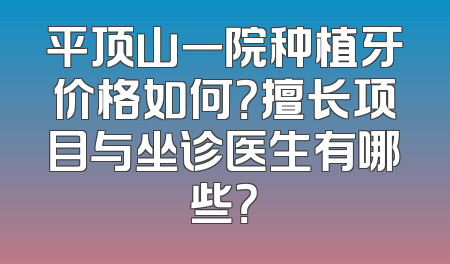 平顶山一院种植牙价格如何？擅长项目与坐诊医生有哪些？
