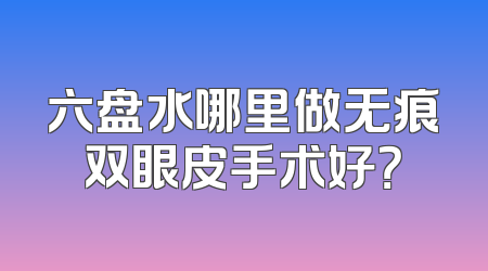 六盘水哪里做无痕双眼皮手术好？
